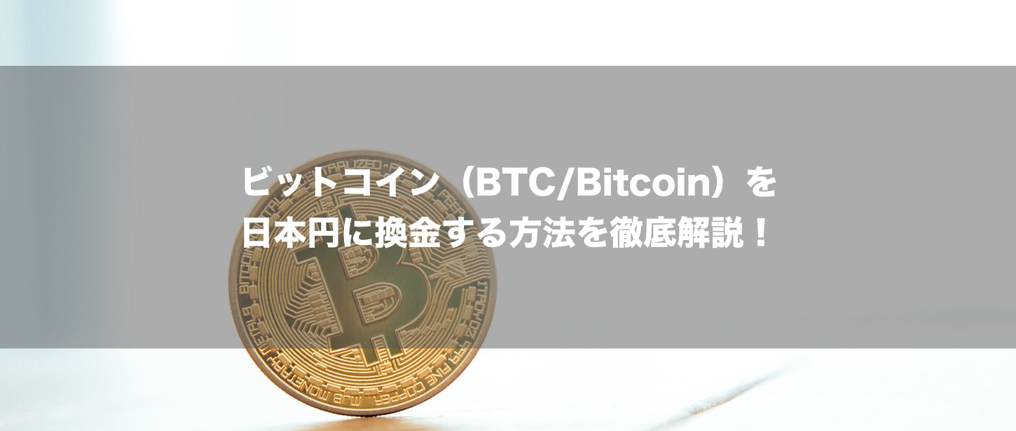 ビットコイン（BTC/Bitcoin）を日本円に換金する方法を徹底解説！