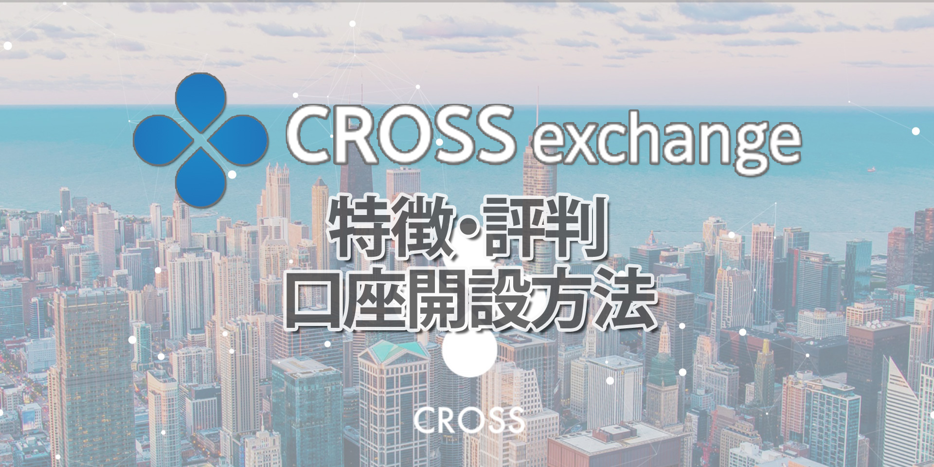 CROSS Exchange(クロスエクスチェンジ)とは？特徴や口座開設登録方法、評判や口コミなどを解説！